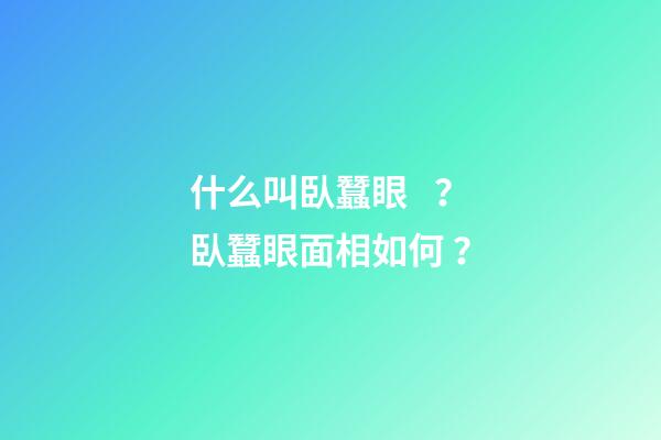 什么叫臥蠶眼？臥蠶眼面相如何？